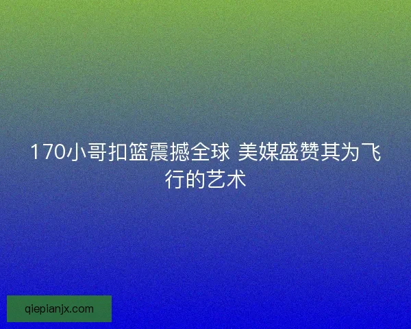 170小哥扣篮震撼全球 美媒盛赞其为飞行的艺术