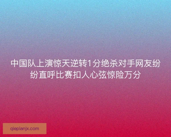 中国队上演惊天逆转1分绝杀对手网友纷纷直呼比赛扣人心弦惊险万分