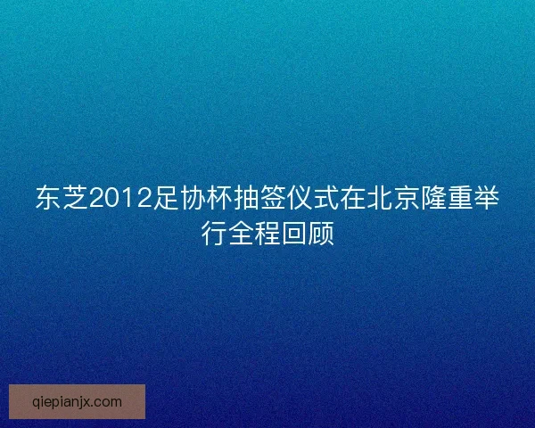 东芝2012足协杯抽签仪式在北京隆重举行全程回顾