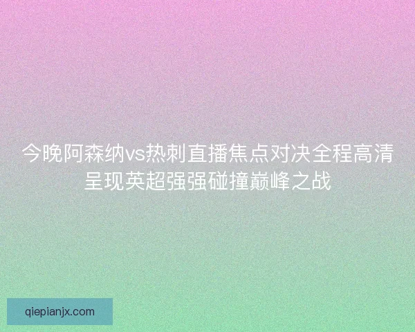 今晚阿森纳vs热刺直播焦点对决全程高清呈现英超强强碰撞巅峰之战