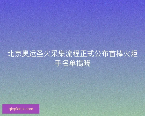 北京奥运圣火采集流程正式公布首棒火炬手名单揭晓