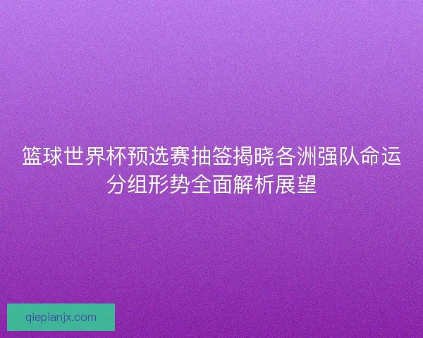 篮球世界杯预选赛抽签揭晓各洲强队命运分组形势全面解析展望