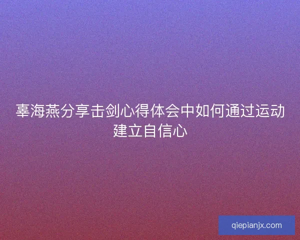 辜海燕分享击剑心得体会中如何通过运动建立自信心