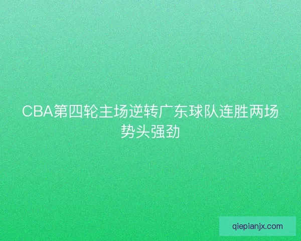 CBA第四轮主场逆转广东球队连胜两场势头强劲