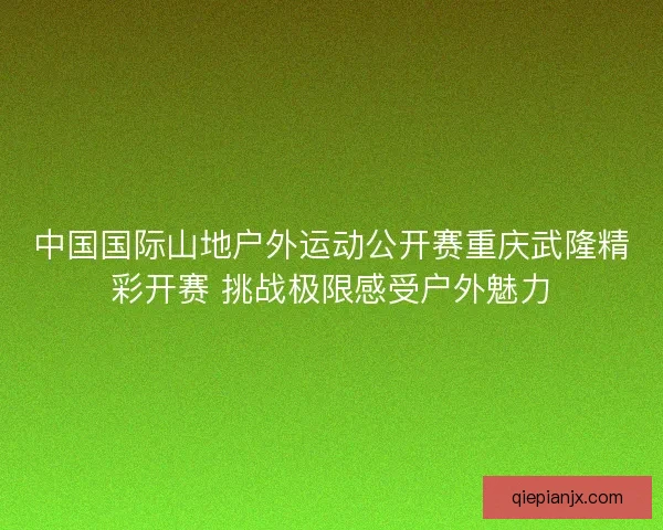 中国国际山地户外运动公开赛重庆武隆精彩开赛 挑战极限感受户外魅力