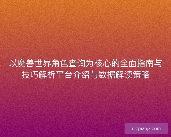 以魔兽世界角色查询为核心的全面指南与技巧解析平台介绍与数据解读策略