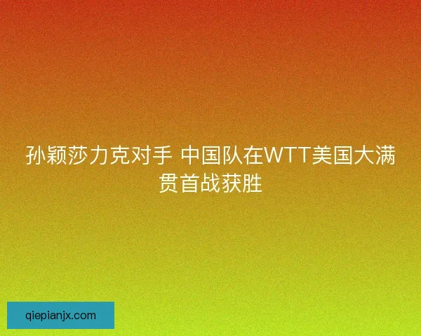 孙颖莎力克对手 中国队在WTT美国大满贯首战获胜