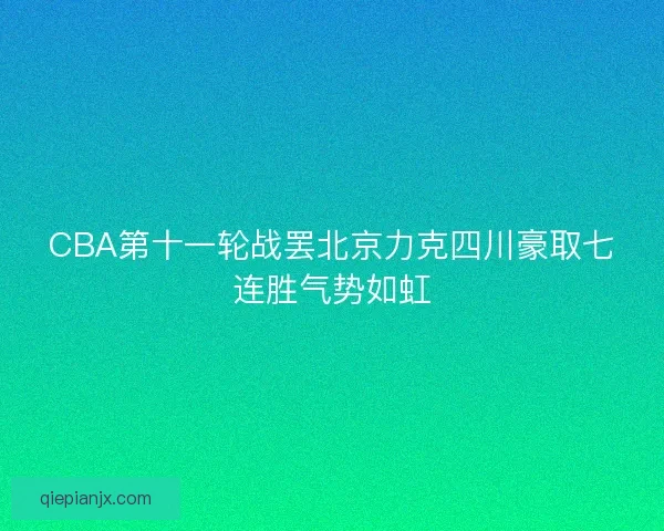 CBA第十一轮战罢北京力克四川豪取七连胜气势如虹