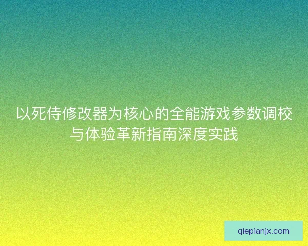 以死侍修改器为核心的全能游戏参数调校与体验革新指南深度实践