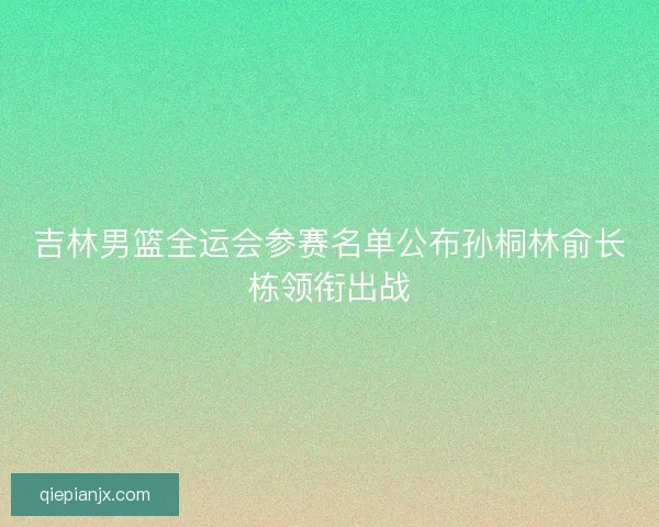 吉林男篮全运会参赛名单公布孙桐林俞长栋领衔出战