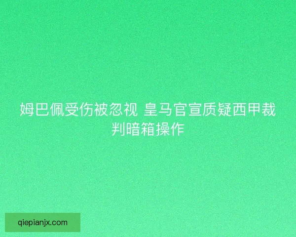 姆巴佩受伤被忽视 皇马官宣质疑西甲裁判暗箱操作