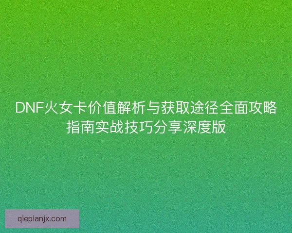 DNF火女卡价值解析与获取途径全面攻略指南实战技巧分享深度版