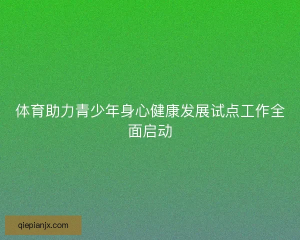 体育助力青少年身心健康发展试点工作全面启动
