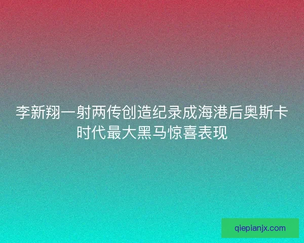 李新翔一射两传创造纪录成海港后奥斯卡时代最大黑马惊喜表现