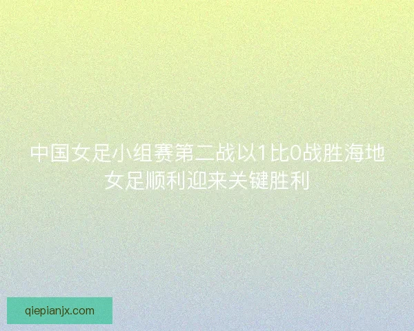 中国女足小组赛第二战以1比0战胜海地女足顺利迎来关键胜利