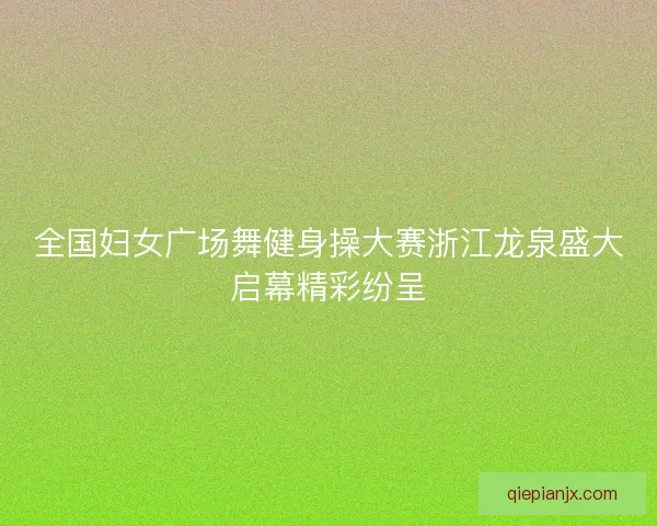 全国妇女广场舞健身操大赛浙江龙泉盛大启幕精彩纷呈